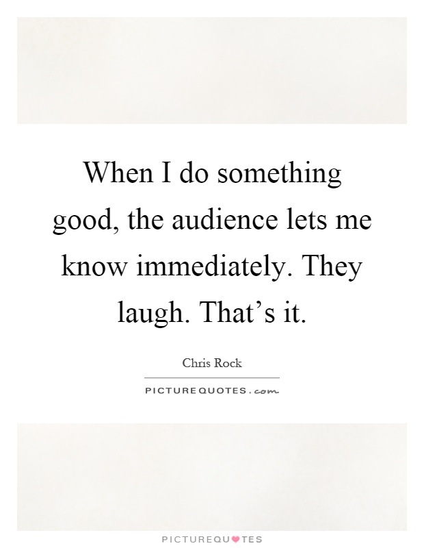 When I do something good, the audience lets me know immediately. They laugh. That's it Picture Quote #1