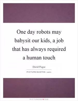 One day robots may babysit our kids, a job that has always required a human touch Picture Quote #1