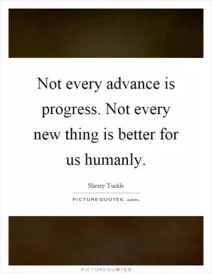 Not every advance is progress. Not every new thing is better for us humanly Picture Quote #1