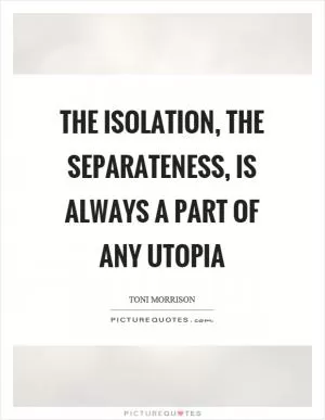 The isolation, the separateness, is always a part of any utopia Picture Quote #1