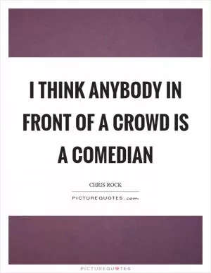 I think anybody in front of a crowd is a comedian Picture Quote #1