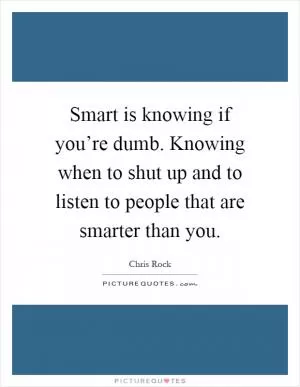Smart is knowing if you’re dumb. Knowing when to shut up and to listen to people that are smarter than you Picture Quote #1
