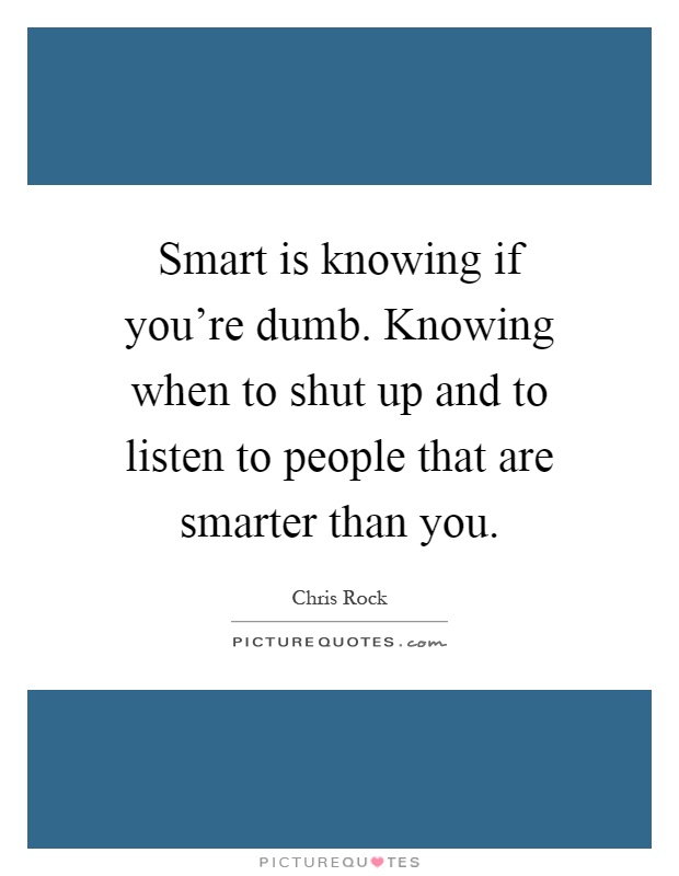 Smart is knowing if you're dumb. Knowing when to shut up and to listen to people that are smarter than you Picture Quote #1