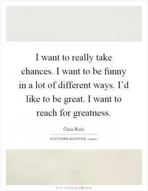 I want to really take chances. I want to be funny in a lot of different ways. I’d like to be great. I want to reach for greatness Picture Quote #1