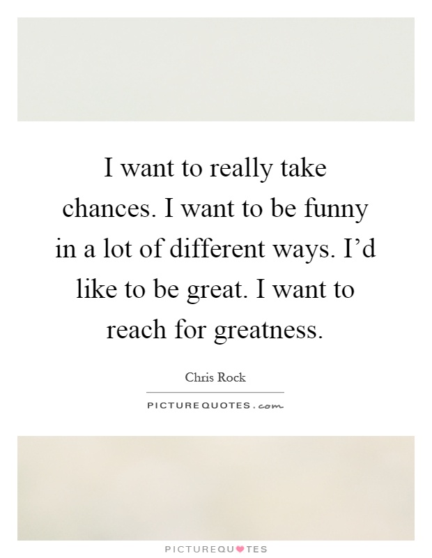 I want to really take chances. I want to be funny in a lot of different ways. I'd like to be great. I want to reach for greatness Picture Quote #1