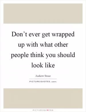 Don’t ever get wrapped up with what other people think you should look like Picture Quote #1