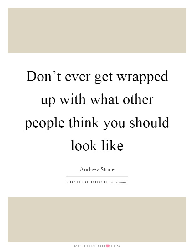 Don't ever get wrapped up with what other people think you should look like Picture Quote #1