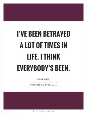 I’ve been betrayed a lot of times in life. I think everybody’s been Picture Quote #1