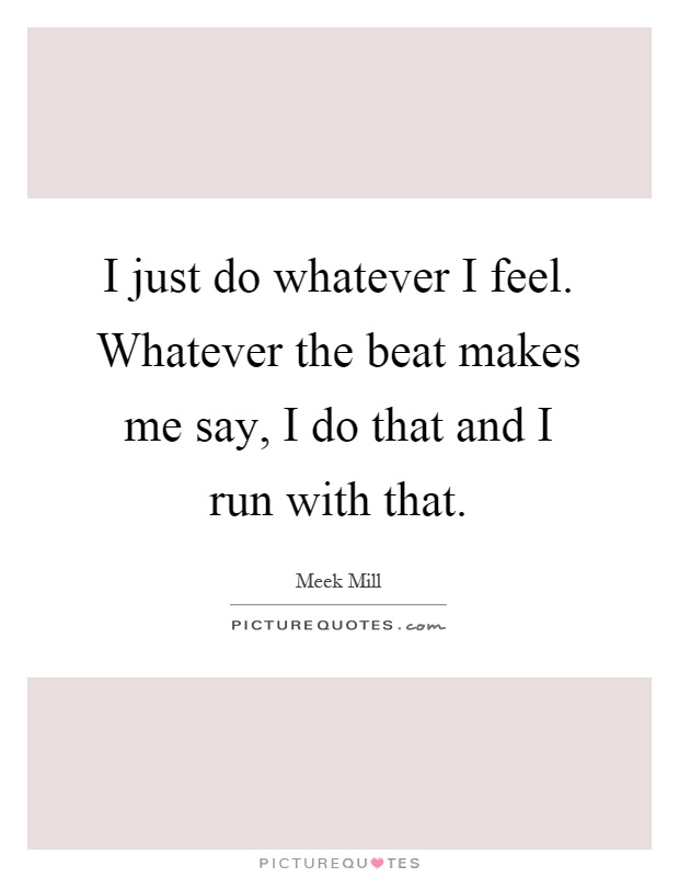 I just do whatever I feel. Whatever the beat makes me say, I do that and I run with that Picture Quote #1