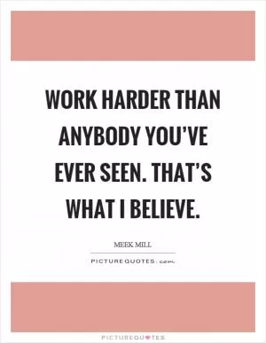 Work harder than anybody you’ve ever seen. That’s what I believe Picture Quote #1