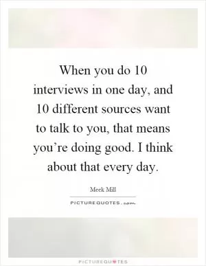 When you do 10 interviews in one day, and 10 different sources want to talk to you, that means you’re doing good. I think about that every day Picture Quote #1
