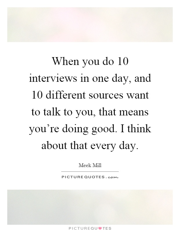 When you do 10 interviews in one day, and 10 different sources want to talk to you, that means you're doing good. I think about that every day Picture Quote #1