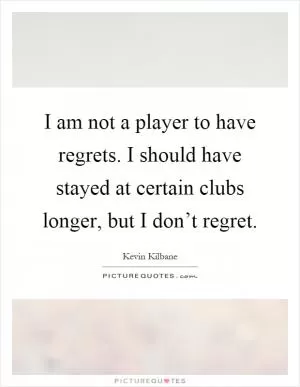 I am not a player to have regrets. I should have stayed at certain clubs longer, but I don’t regret Picture Quote #1