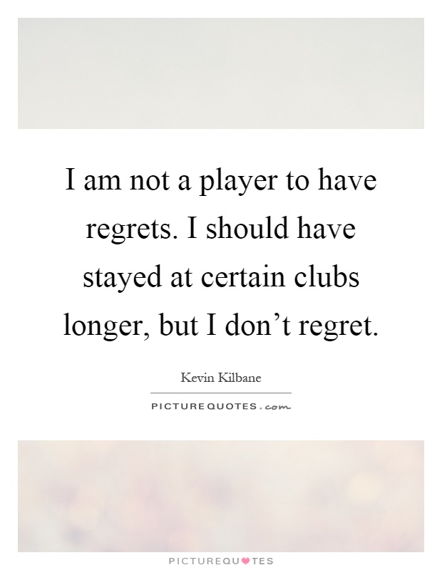 I am not a player to have regrets. I should have stayed at certain clubs longer, but I don't regret Picture Quote #1