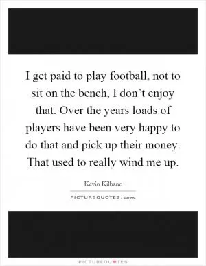 I get paid to play football, not to sit on the bench, I don’t enjoy that. Over the years loads of players have been very happy to do that and pick up their money. That used to really wind me up Picture Quote #1