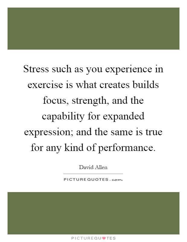 Stress such as you experience in exercise is what creates builds focus, strength, and the capability for expanded expression; and the same is true for any kind of performance Picture Quote #1
