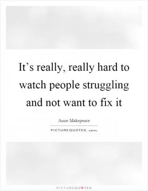 It’s really, really hard to watch people struggling and not want to fix it Picture Quote #1