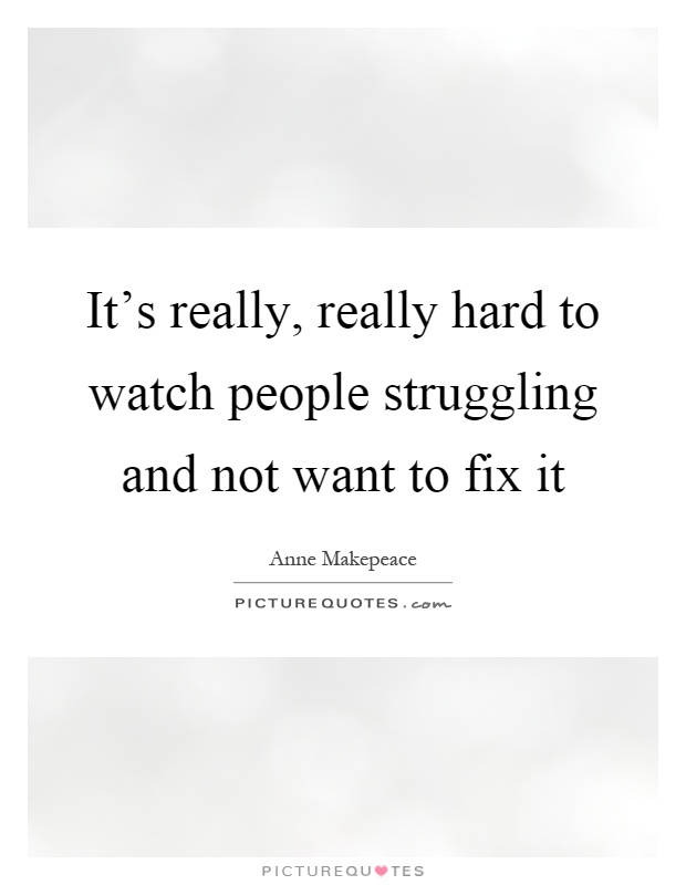 It's really, really hard to watch people struggling and not want to fix it Picture Quote #1