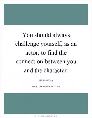 You should always challenge yourself, as an actor, to find the connection between you and the character Picture Quote #1