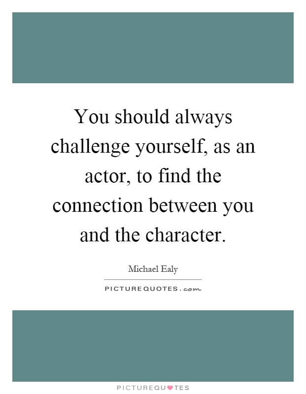You should always challenge yourself, as an actor, to find the connection between you and the character Picture Quote #1