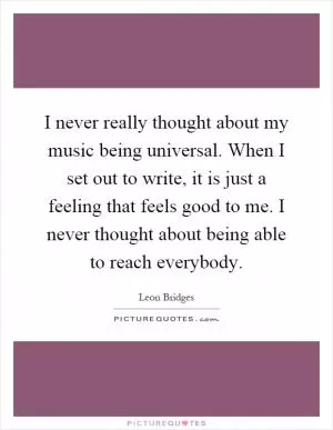 I never really thought about my music being universal. When I set out to write, it is just a feeling that feels good to me. I never thought about being able to reach everybody Picture Quote #1