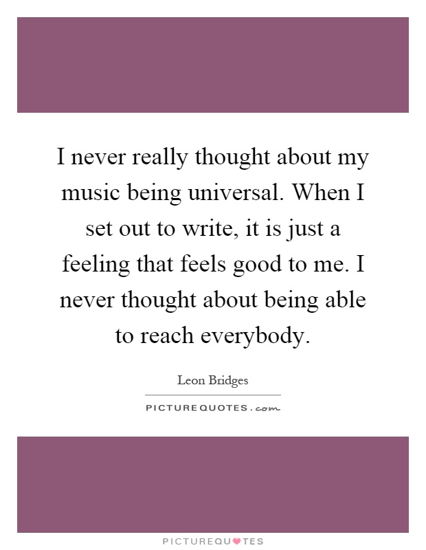 I never really thought about my music being universal. When I set out to write, it is just a feeling that feels good to me. I never thought about being able to reach everybody Picture Quote #1