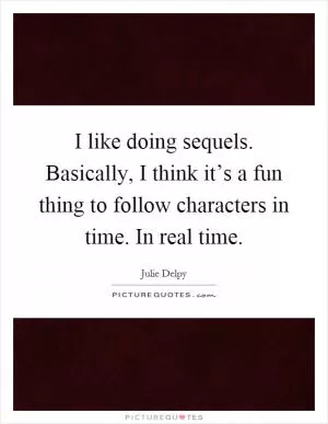 I like doing sequels. Basically, I think it’s a fun thing to follow characters in time. In real time Picture Quote #1