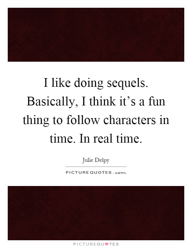 I like doing sequels. Basically, I think it's a fun thing to follow characters in time. In real time Picture Quote #1