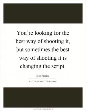 You’re looking for the best way of shooting it, but sometimes the best way of shooting it is changing the script Picture Quote #1
