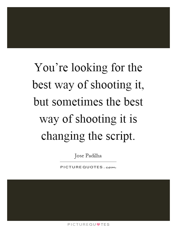 You're looking for the best way of shooting it, but sometimes the best way of shooting it is changing the script Picture Quote #1