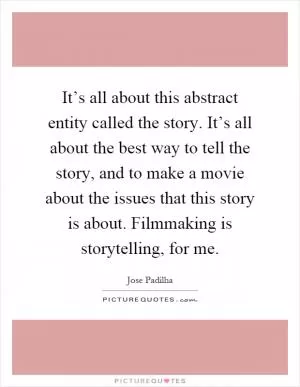 It’s all about this abstract entity called the story. It’s all about the best way to tell the story, and to make a movie about the issues that this story is about. Filmmaking is storytelling, for me Picture Quote #1