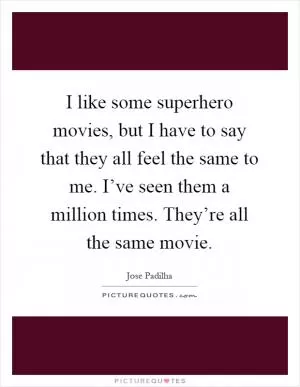 I like some superhero movies, but I have to say that they all feel the same to me. I’ve seen them a million times. They’re all the same movie Picture Quote #1