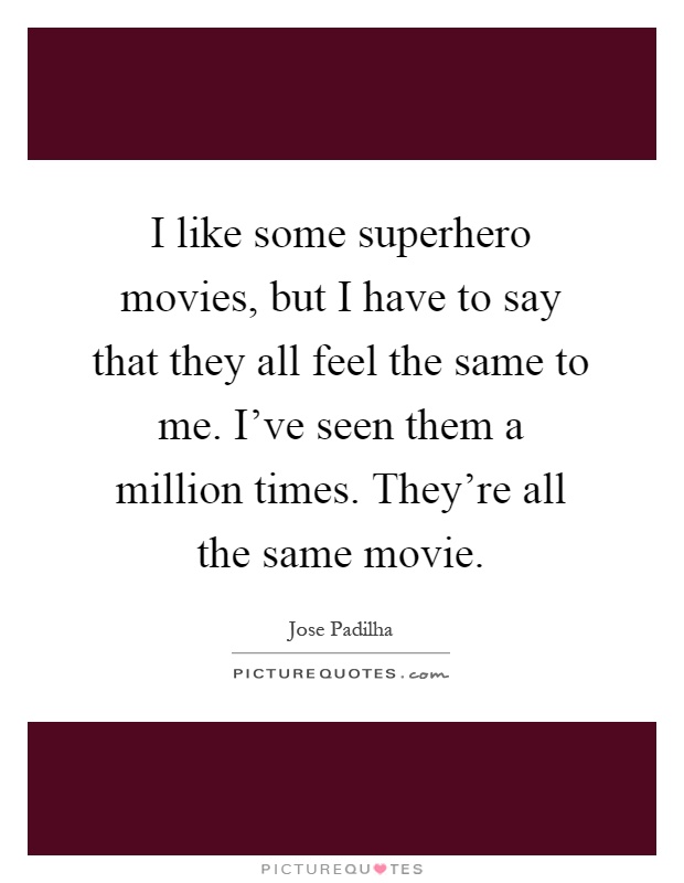 I like some superhero movies, but I have to say that they all feel the same to me. I've seen them a million times. They're all the same movie Picture Quote #1