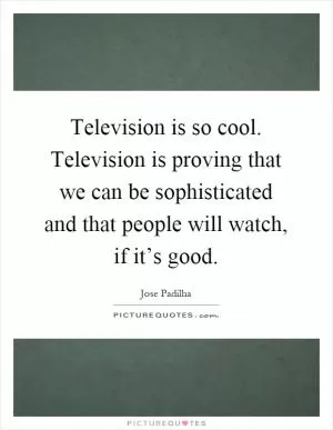 Television is so cool. Television is proving that we can be sophisticated and that people will watch, if it’s good Picture Quote #1