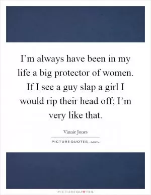 I’m always have been in my life a big protector of women. If I see a guy slap a girl I would rip their head off; I’m very like that Picture Quote #1