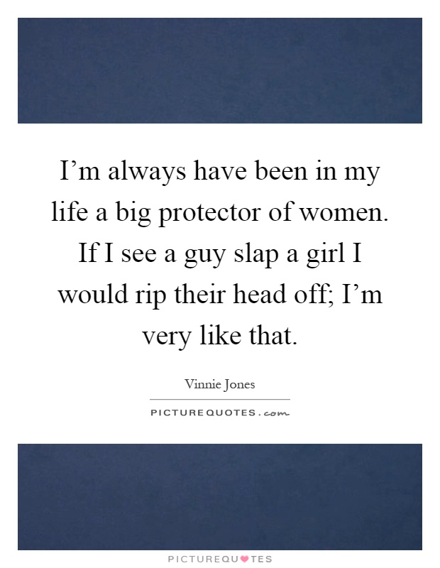 I'm always have been in my life a big protector of women. If I see a guy slap a girl I would rip their head off; I'm very like that Picture Quote #1
