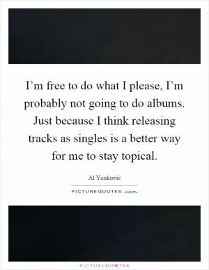 I’m free to do what I please, I’m probably not going to do albums. Just because I think releasing tracks as singles is a better way for me to stay topical Picture Quote #1