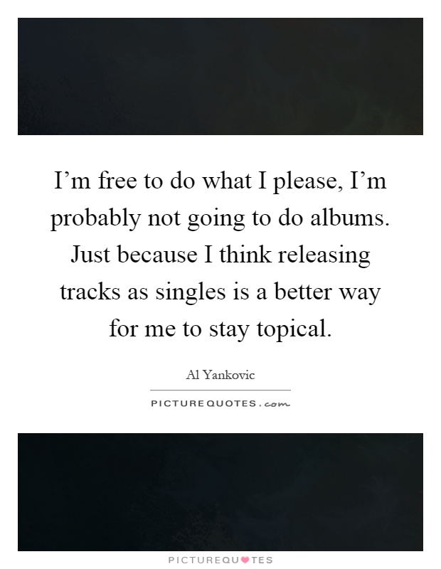 I'm free to do what I please, I'm probably not going to do albums. Just because I think releasing tracks as singles is a better way for me to stay topical Picture Quote #1