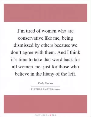 I’m tired of women who are conservative like me, being dismissed by others because we don’t agree with them. And I think it’s time to take that word back for all women, not just for those who believe in the litany of the left Picture Quote #1