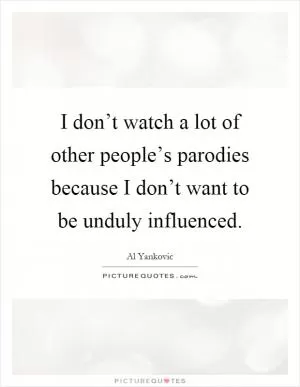 I don’t watch a lot of other people’s parodies because I don’t want to be unduly influenced Picture Quote #1