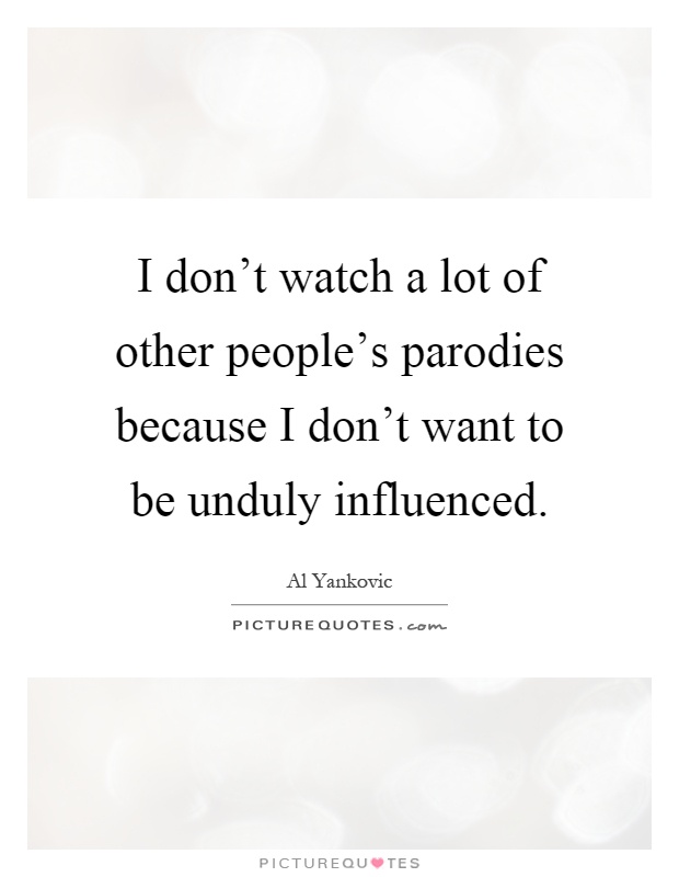 I don't watch a lot of other people's parodies because I don't want to be unduly influenced Picture Quote #1
