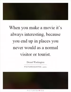 When you make a movie it’s always interesting, because you end up in places you never would as a normal visitor or tourist Picture Quote #1