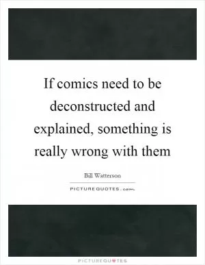 If comics need to be deconstructed and explained, something is really wrong with them Picture Quote #1