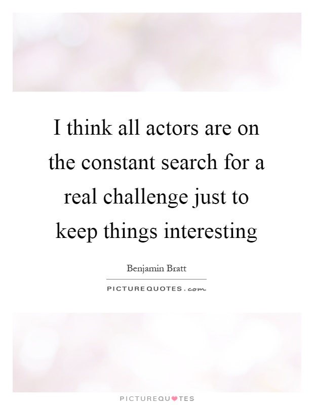 I think all actors are on the constant search for a real challenge just to keep things interesting Picture Quote #1