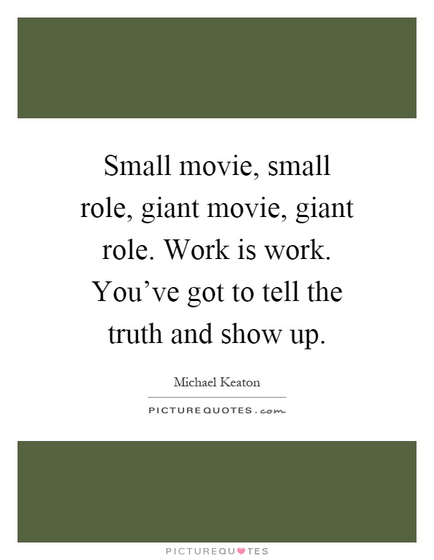 Small movie, small role, giant movie, giant role. Work is work. You've got to tell the truth and show up Picture Quote #1