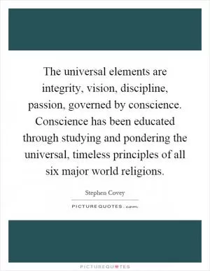 The universal elements are integrity, vision, discipline, passion, governed by conscience. Conscience has been educated through studying and pondering the universal, timeless principles of all six major world religions Picture Quote #1