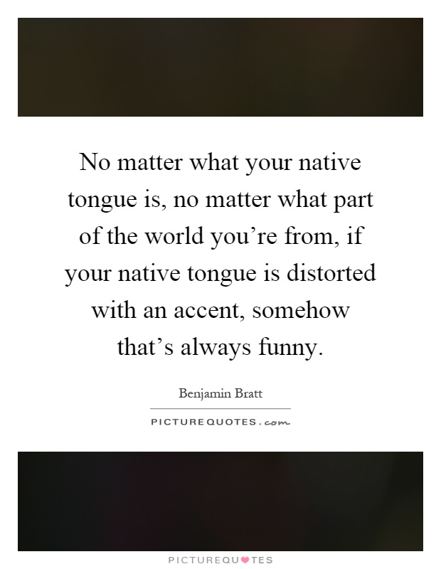 No matter what your native tongue is, no matter what part of the world you're from, if your native tongue is distorted with an accent, somehow that's always funny Picture Quote #1