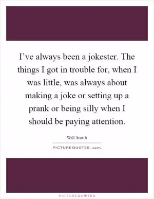 I’ve always been a jokester. The things I got in trouble for, when I was little, was always about making a joke or setting up a prank or being silly when I should be paying attention Picture Quote #1