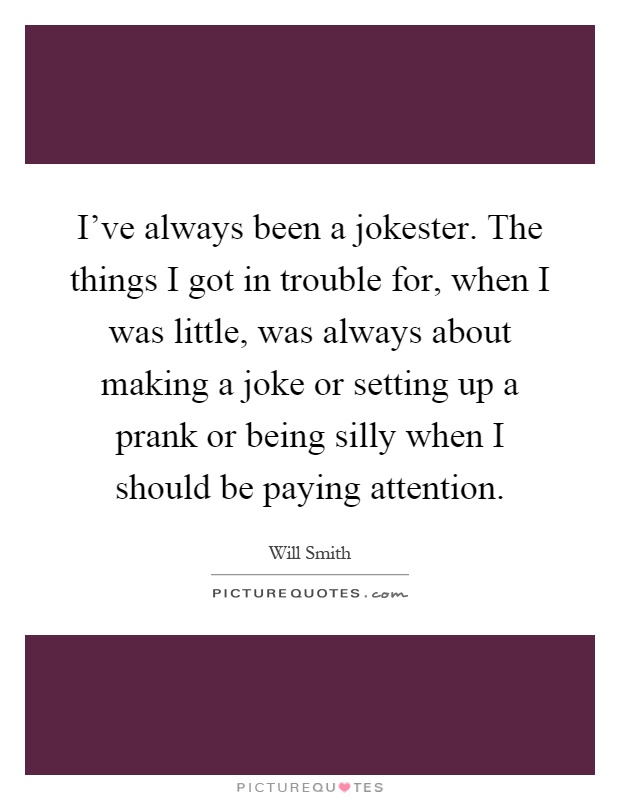 I've always been a jokester. The things I got in trouble for, when I was little, was always about making a joke or setting up a prank or being silly when I should be paying attention Picture Quote #1