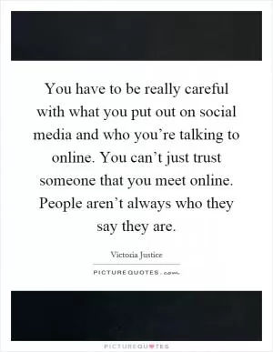 You have to be really careful with what you put out on social media and who you’re talking to online. You can’t just trust someone that you meet online. People aren’t always who they say they are Picture Quote #1